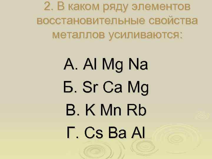 2. В каком ряду элементов восстановительные свойства металлов усиливаются: А. Аl Mg Na Б.