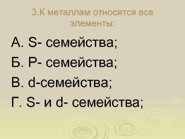 3. К металлам относятся все элементы: А. S- семейства; Б. P- семейства; В. d-семейства;