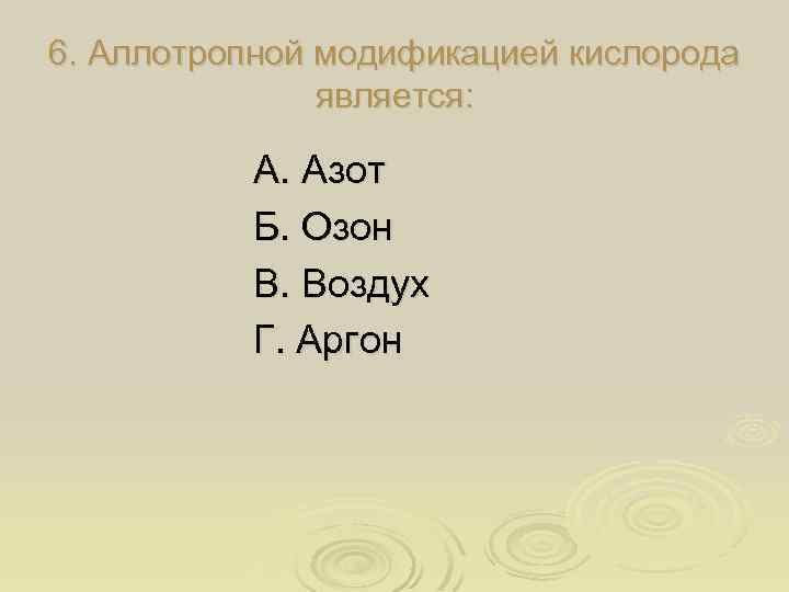 6. Аллотропной модификацией кислорода является: А. Азот Б. Озон В. Воздух Г. Аргон 