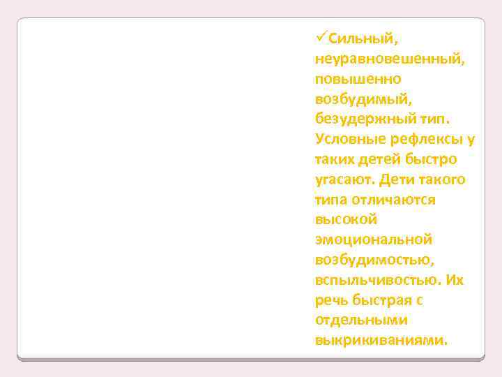 üСильный, неуравновешенный, повышенно возбудимый, безудержный тип. Условные рефлексы у таких детей быстро угасают. Дети