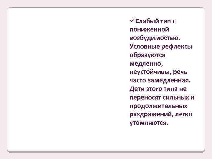 üСлабый тип с пониженной возбудимостью. Условные рефлексы образуются медленно, неустойчивы, речь часто замедленная. Дети