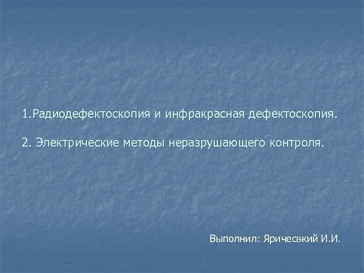 1. Радиодефектоскопия и инфракрасная дефектоскопия. 2. Электрические методы неразрушающего контроля. Выполнил: Яричесвкий И. И.