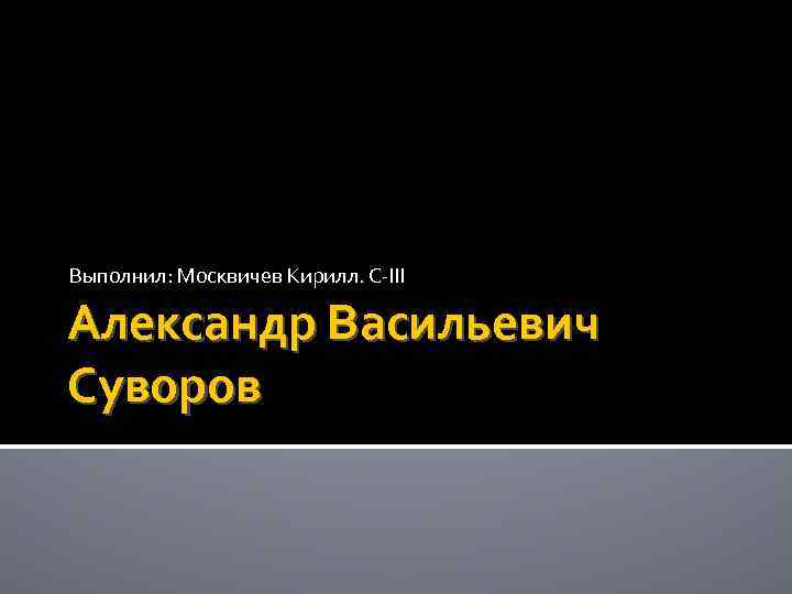 Выполнил: Москвичев Кирилл. С-III Александр Васильевич Суворов 