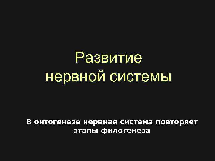 Развитие нервной системы В онтогенезе нервная система повторяет этапы филогенеза 