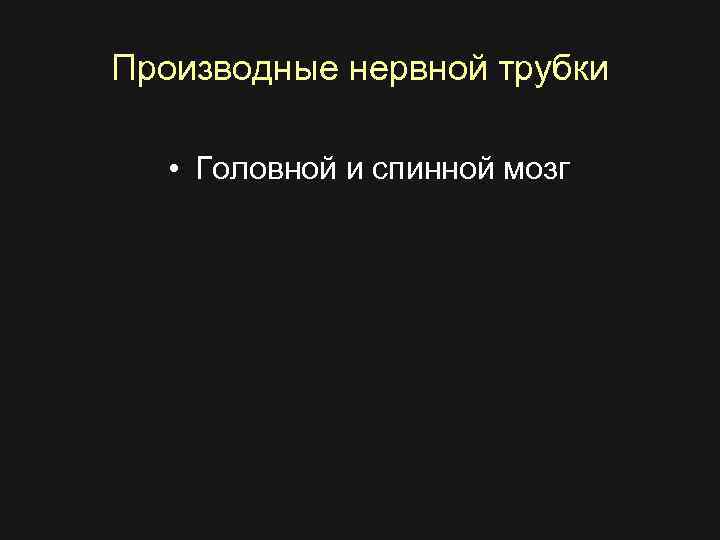 Производные нервной трубки • Головной и спинной мозг 