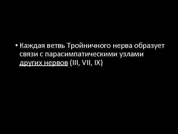  • Каждая ветвь Тройничного нерва образует связи с парасимпатическими узлами других нервов (III,