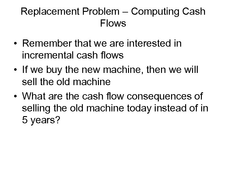 Replacement Problem – Computing Cash Flows • Remember that we are interested in incremental