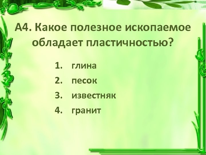 А 4. Какое полезное ископаемое обладает пластичностью? 1. 2. 3. 4. глина песок известняк