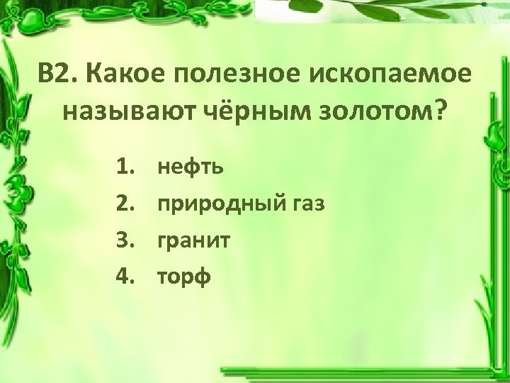 В 2. Какое полезное ископаемое называют чёрным золотом? 1. 2. 3. 4. нефть природный