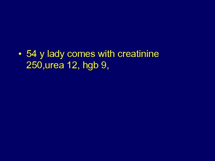  • 54 y lady comes with creatinine 250, urea 12, hgb 9, 