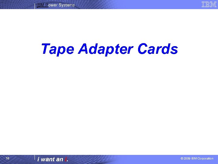 IBM Power Systems Tape Adapter Cards 15 i want an i. © 2009 IBM