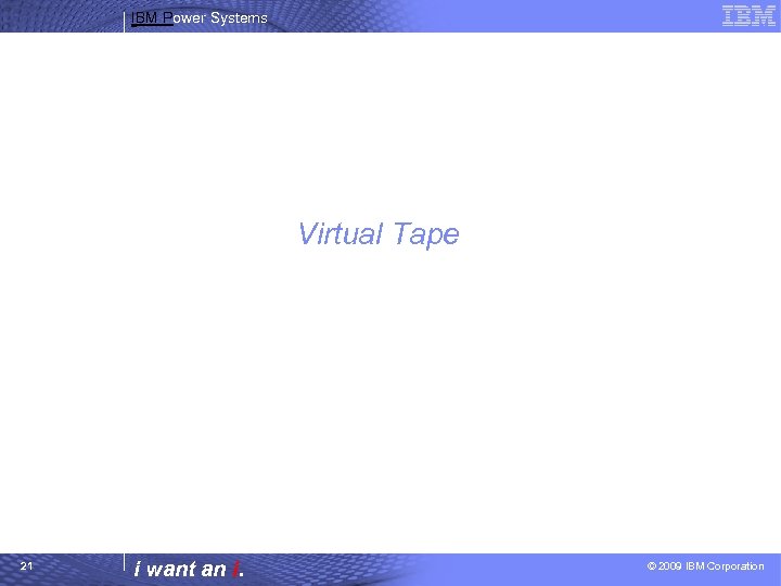 IBM Power Systems Virtual Tape 21 i want an i. © 2009 IBM Corporation