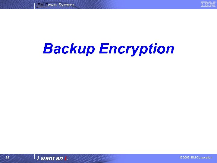 IBM Power Systems Backup Encryption 32 i want an i. © 2009 IBM Corporation