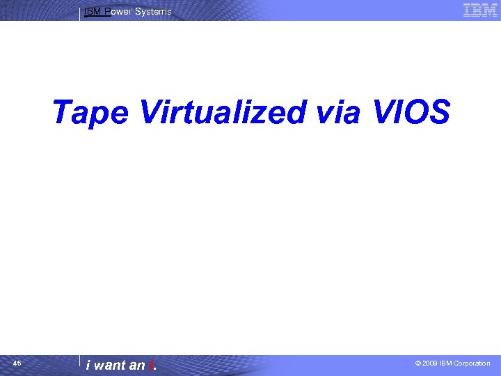 IBM Power Systems Tape Virtualized via VIOS 45 i want an i. © 2009
