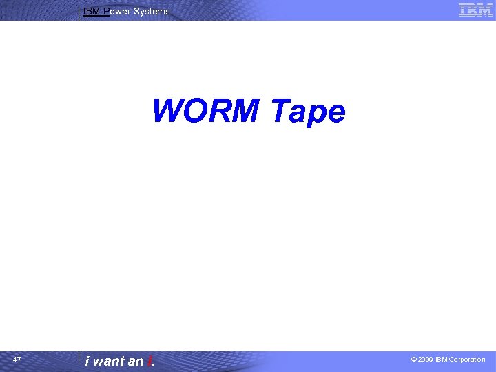 IBM Power Systems WORM Tape 47 i want an i. © 2009 IBM Corporation