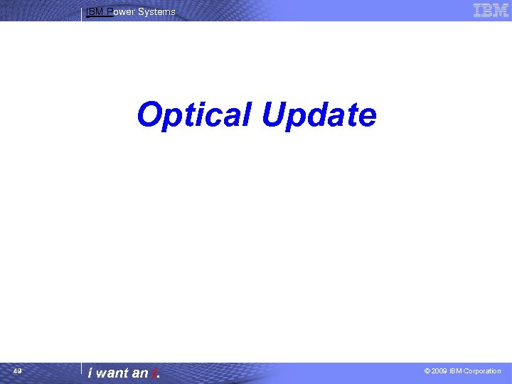 IBM Power Systems Optical Update 49 i want an i. © 2009 IBM Corporation