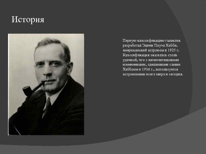 История Первую классификацию галактик разработал Эдвин Пауэл Хаббл, американский астроном в 1925 г. Классификация