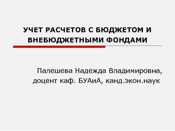 УЧЕТ РАСЧЕТОВ С БЮДЖЕТОМ И ВНЕБЮДЖЕТНЫМИ ФОНДАМИ Палешева Надежда Владимировна, доцент каф. БУАи. А,