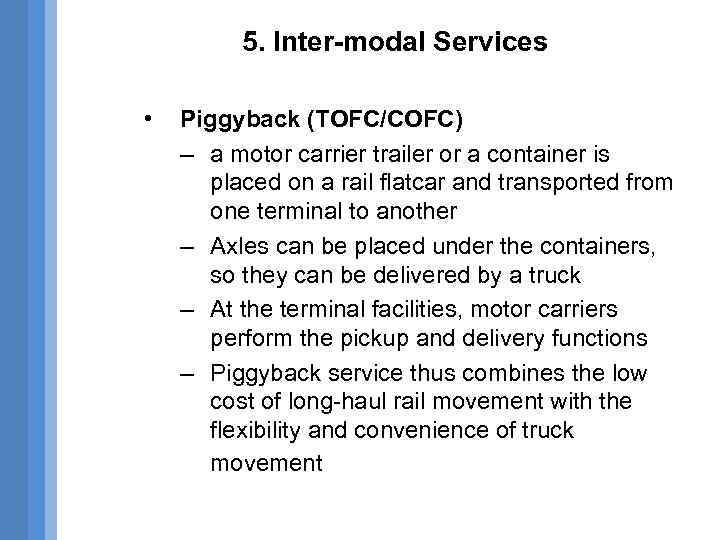 5. Inter-modal Services • Piggyback (TOFC/COFC) – a motor carrier trailer or a container