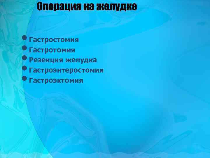 Операция на желудке • Гастростомия • Гастротомия • Резекция желудка • Гастроэнтеростомия • Гастроэктомия