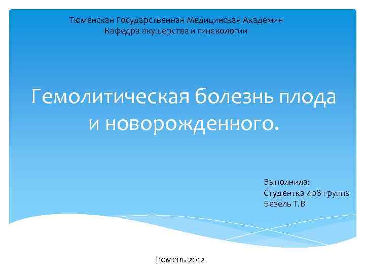 Тюменская Государственная Медицинская Академия Кафедра акушерства и гинекологии Гемолитическая болезнь плода и новорожденного. Выполнила: