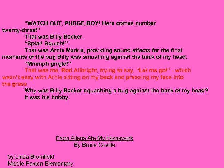 “WATCH OUT, PUDGE-BOY! Here comes number twenty-three!” That was Billy Becker. “Splat! Squish!” That