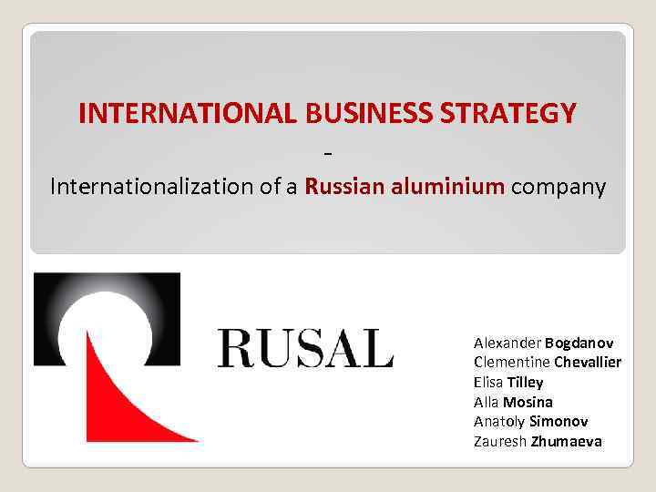 INTERNATIONAL BUSINESS STRATEGY - Internationalization of a Russian aluminium company Alexander Bogdanov Clementine Chevallier