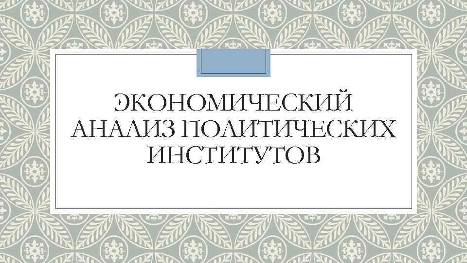 ЭКОНОМИЧЕСКИЙ АНАЛИЗ ПОЛИТИЧЕСКИХ ИНСТИТУТОВ 