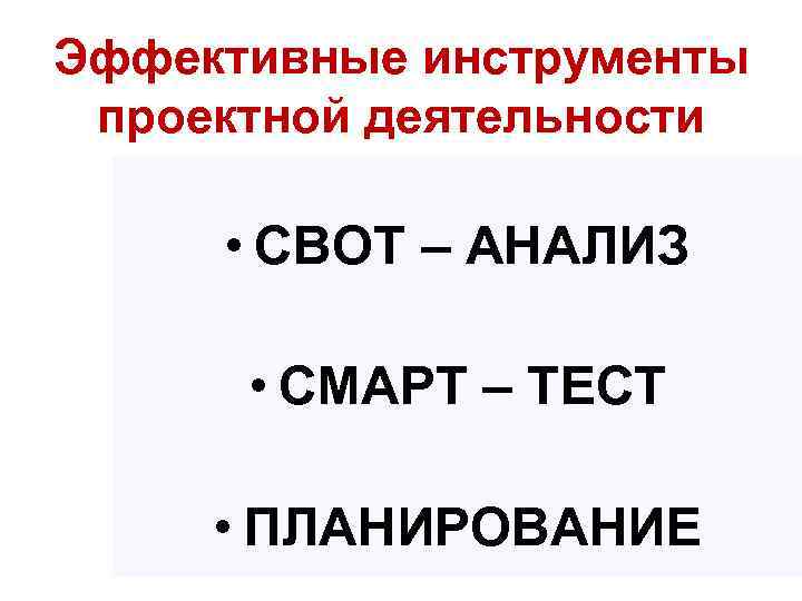 Эффективные инструменты проектной деятельности • СВОТ – АНАЛИЗ • СМАРТ – ТЕСТ • ПЛАНИРОВАНИЕ