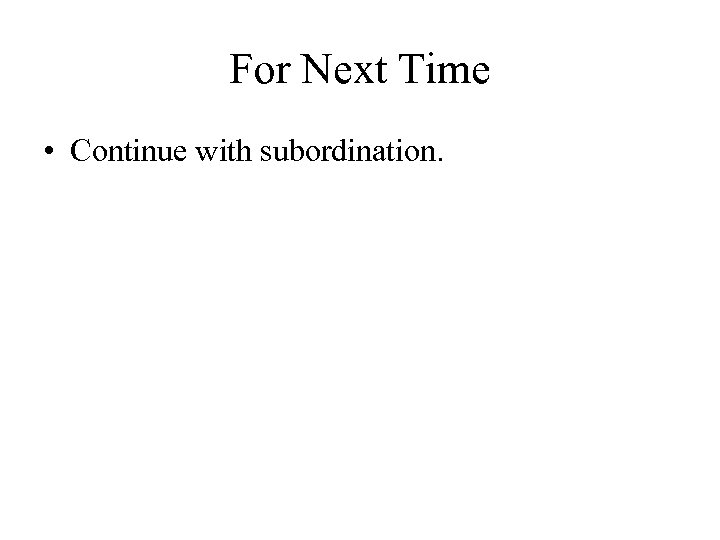 For Next Time • Continue with subordination. 