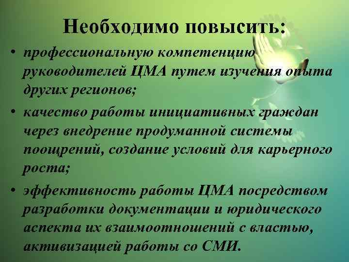 Необходимо повысить: • профессиональную компетенцию руководителей ЦМА путем изучения опыта других регионов; • качество