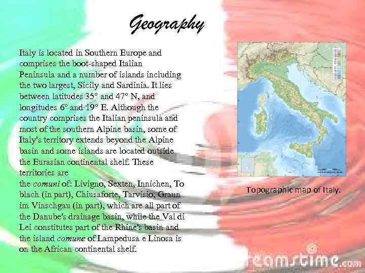 Geography Italy is located in Southern Europe and comprises the boot-shaped Italian Peninsula and