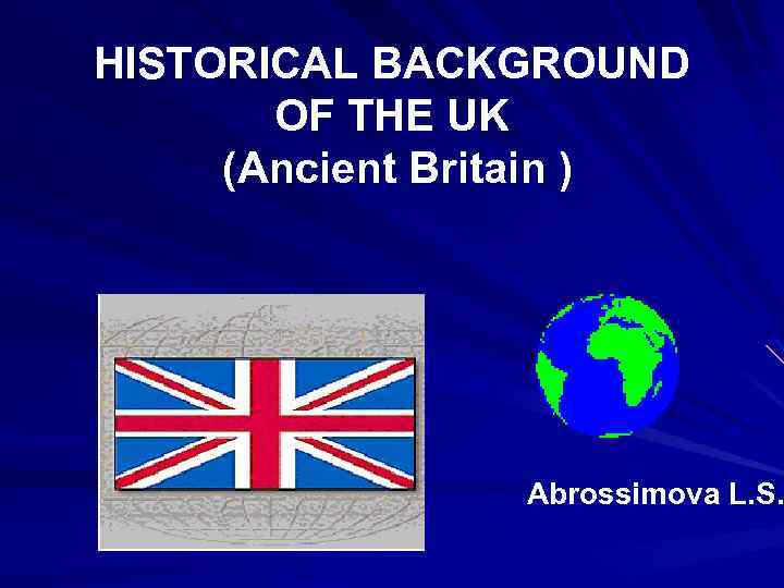 HISTORICAL BACKGROUND OF THE UK (Ancient Britain ) Abrossimova L. S. 