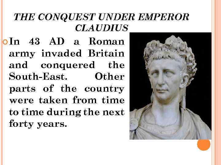 THE CONQUEST UNDER EMPEROR CLAUDIUS In 43 AD a Roman army invaded Britain and