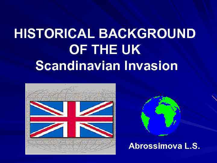HISTORICAL BACKGROUND OF THE UK Scandinavian Invasion Abrossimova L. S. 