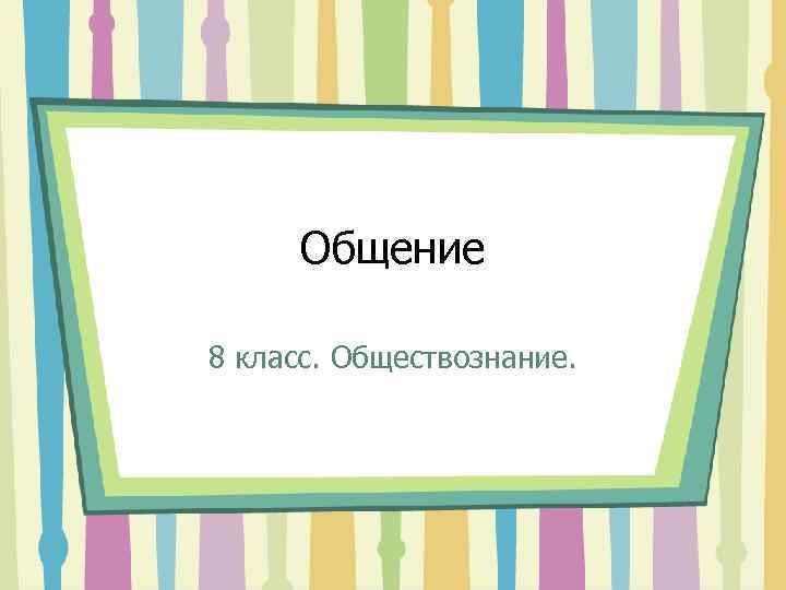 Общение 8 класс. Обществознание. 