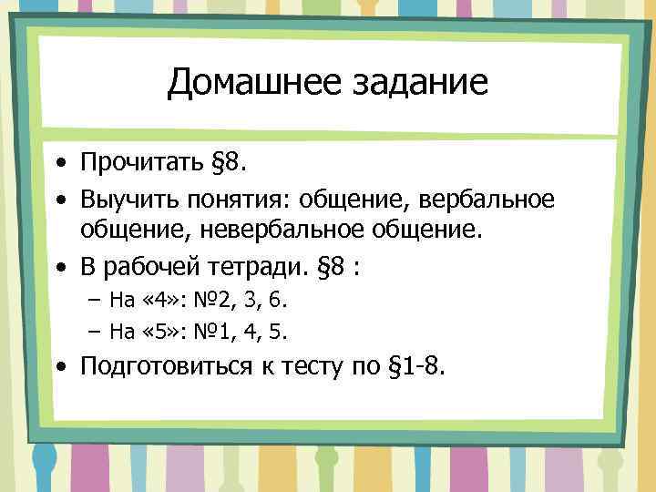 Домашнее задание • Прочитать § 8. • Выучить понятия: общение, вербальное общение, невербальное общение.