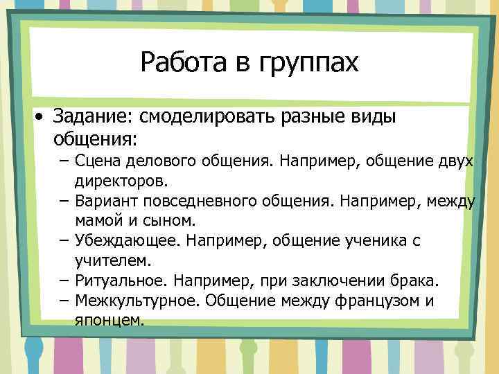 Работа в группах • Задание: смоделировать разные виды общения: – Сцена делового общения. Например,