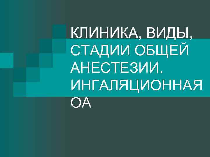 КЛИНИКА, ВИДЫ, СТАДИИ ОБЩЕЙ АНЕСТЕЗИИ. ИНГАЛЯЦИОННАЯ ОА 