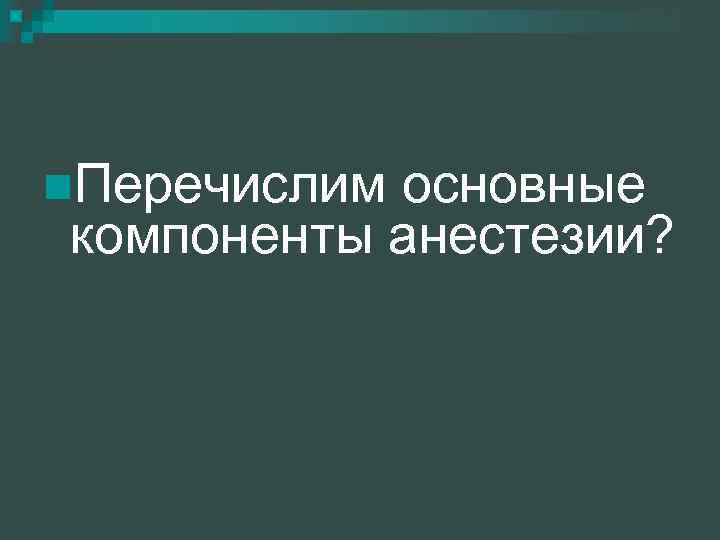 n. Перечислим основные компоненты анестезии? 