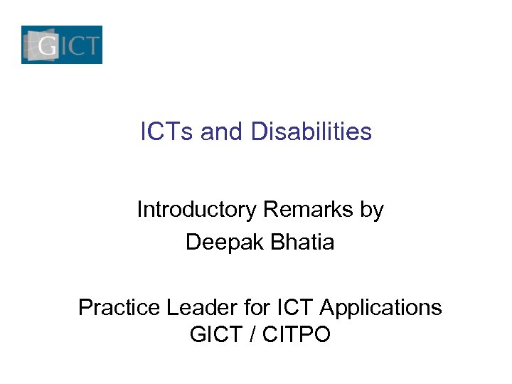 ICTs and Disabilities Introductory Remarks by Deepak Bhatia Practice Leader for ICT Applications GICT