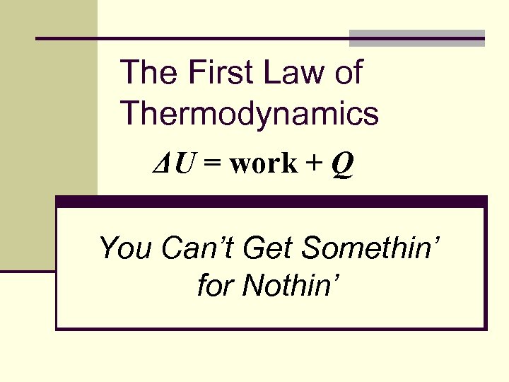 The First Law of Thermodynamics ΔU = work + Q You Can’t Get Somethin’