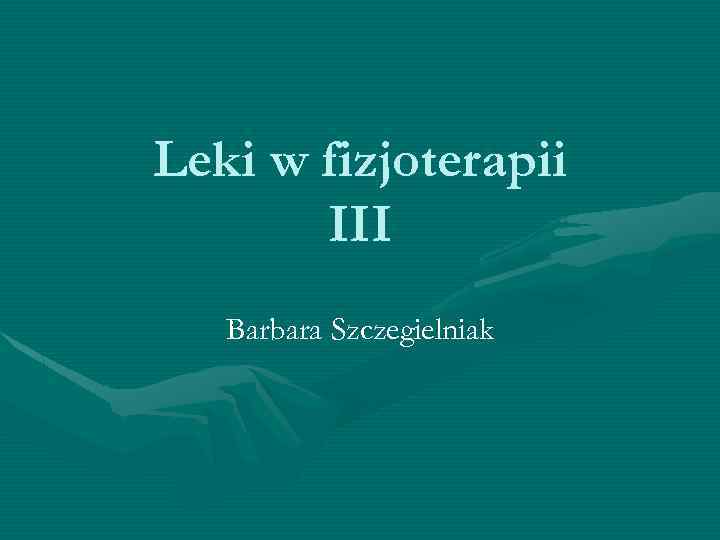 Leki w fizjoterapii III Barbara Szczegielniak 