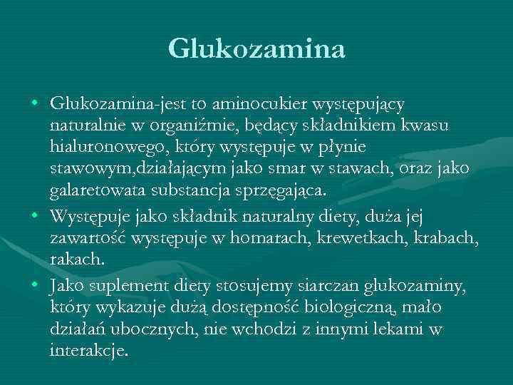 Glukozamina • Glukozamina-jest to aminocukier występujący naturalnie w organiźmie, będący składnikiem kwasu hialuronowego, który