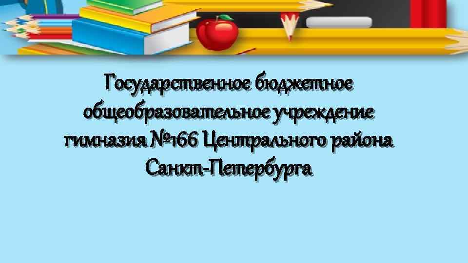 Государственное бюджетное общеобразовательное учреждение гимназия № 166 Центрального района Санкт-Петербурга 