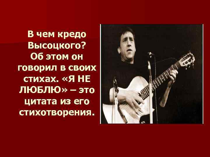 В чем кредо Высоцкого? Об этом он говорил в своих стихах. «Я НЕ ЛЮБЛЮ»