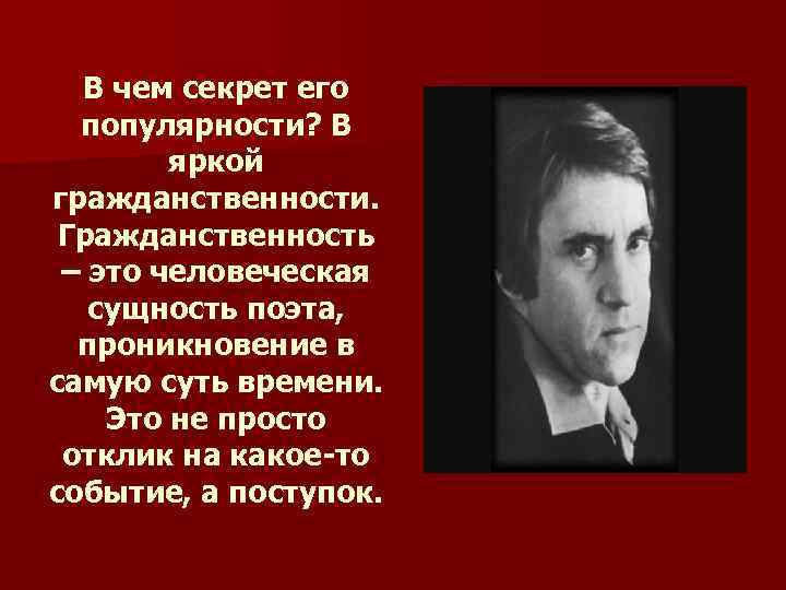 В чем секрет его популярности? В яркой гражданственности. Гражданственность – это человеческая сущность поэта,