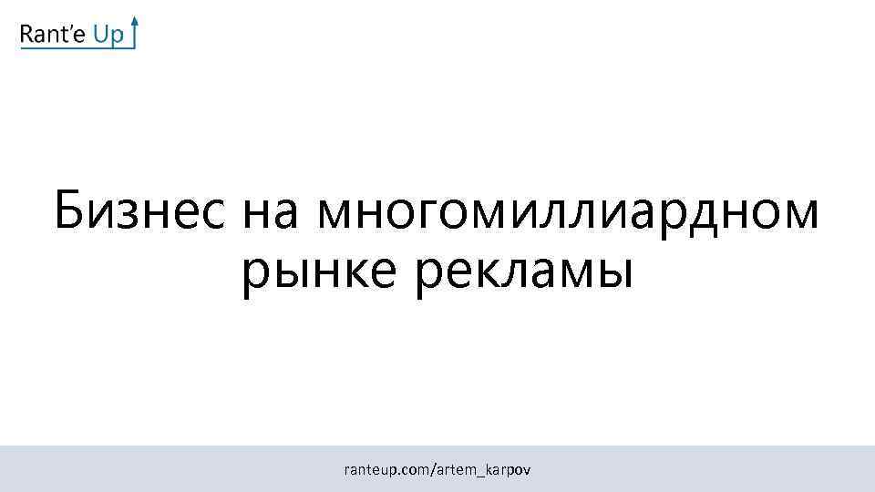 Бизнес на многомиллиардном рынке рекламы ranteup. com/artem_karpov 