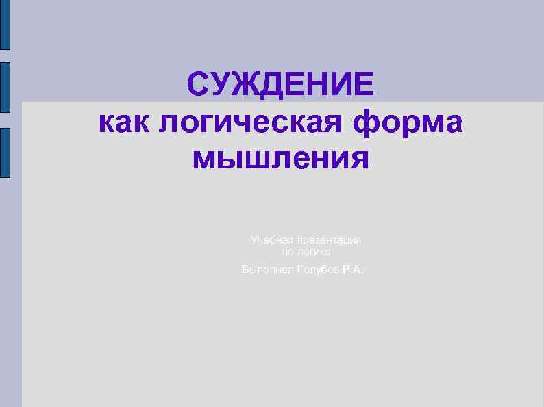 СУЖДЕНИЕ как логическая форма мышления Учебная презентация по логике Выполнел Голубов Р. А. 