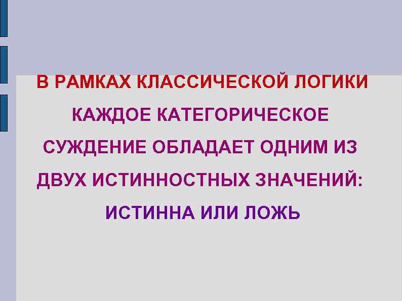 В РАМКАХ КЛАССИЧЕСКОЙ ЛОГИКИ КАЖДОЕ КАТЕГОРИЧЕСКОЕ СУЖДЕНИЕ ОБЛАДАЕТ ОДНИМ ИЗ ДВУХ ИСТИННОСТНЫХ ЗНАЧЕНИЙ: ИСТИННА